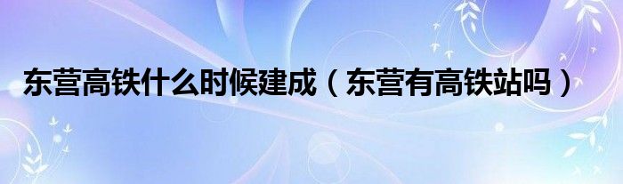 东营高铁什么时候建成（东营有高铁站吗）