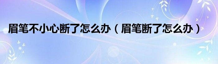 眉笔不小心断了怎么办（眉笔断了怎么办）