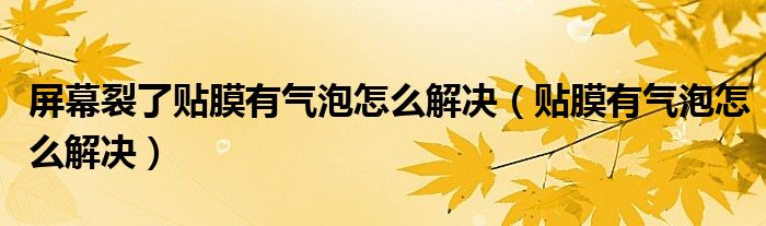 屏幕裂了贴膜有气泡怎么解决（贴膜有气泡怎么解决）