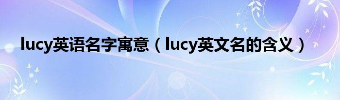 lucy英语名字寓意（lucy英文名的含义）