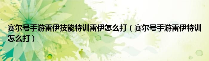 赛尔号手游雷伊技能特训雷伊怎么打（赛尔号手游雷伊特训怎么打）