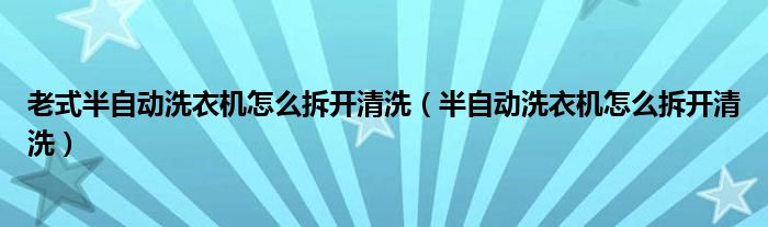 老式半自动洗衣机怎么拆开清洗（半自动洗衣机怎么拆开清洗）