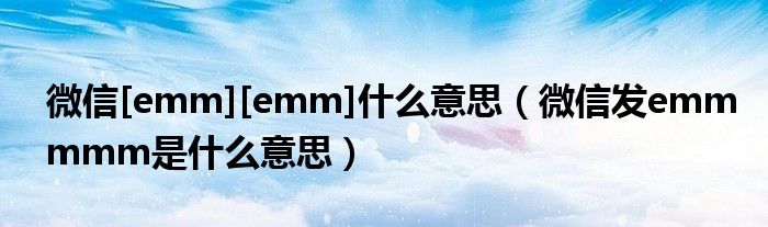 微信[emm][emm]什么意思（微信发emmmmm是什么意思）