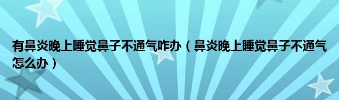 有鼻炎晚上睡觉鼻子不通气咋办（鼻炎晚上睡觉鼻子不通气怎么办）