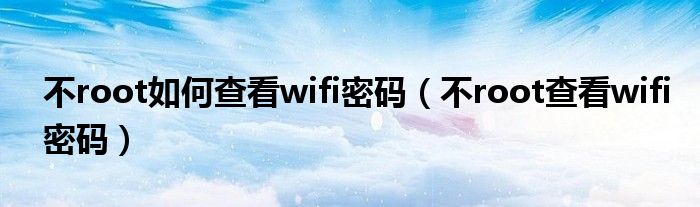 不root如何查看wifi密码（不root查看wifi密码）