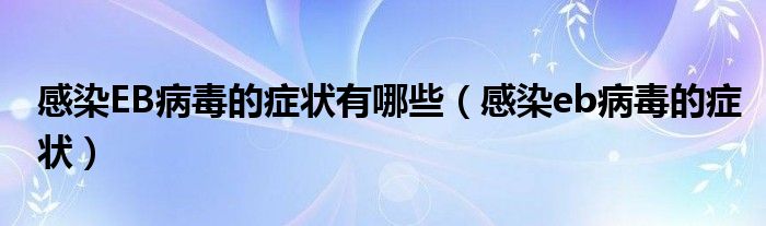 感染EB病毒的症状有哪些（感染eb病毒的症状）