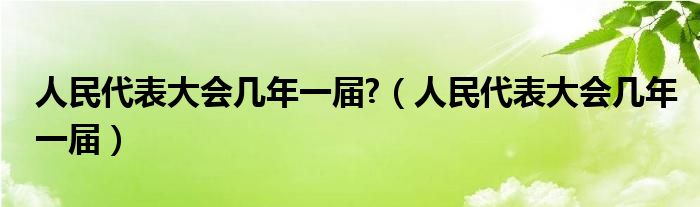 人民代表大会几年一届?（人民代表大会几年一届）