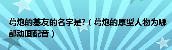 葛炮的基友的名字是?（葛炮的原型人物为哪部动画配音）