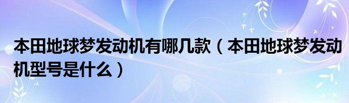 本田地球梦发动机有哪几款（本田地球梦发动机型号是什么）