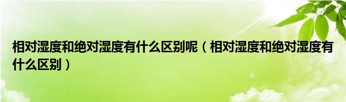 相对湿度和绝对湿度有什么区别呢（相对湿度和绝对湿度有什么区别）