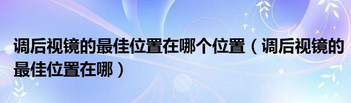 调后视镜的最佳位置在哪个位置（调后视镜的最佳位置在哪）