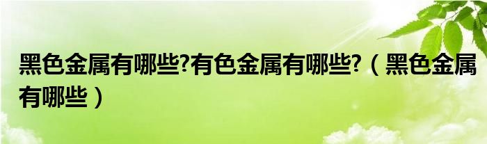 黑色金属有哪些?有色金属有哪些?（黑色金属有哪些）