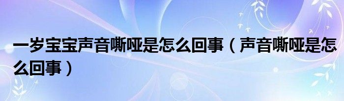 一岁宝宝声音嘶哑是怎么回事（声音嘶哑是怎么回事）