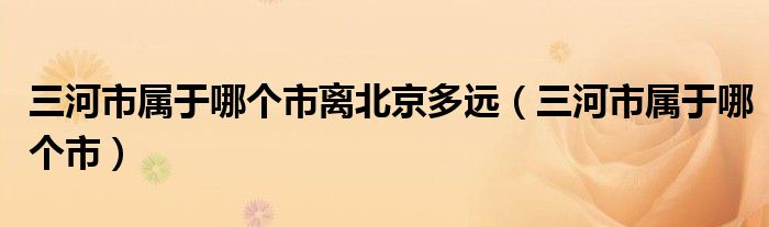 三河市属于哪个市离北京多远（三河市属于哪个市）