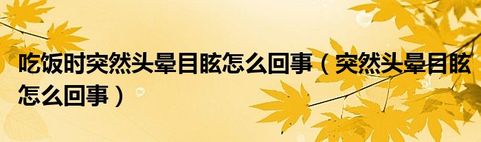 吃饭时突然头晕目眩怎么回事（突然头晕目眩怎么回事）