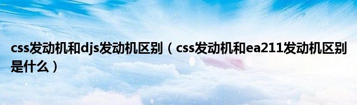 css发动机和djs发动机区别（css发动机和ea211发动机区别是什么）