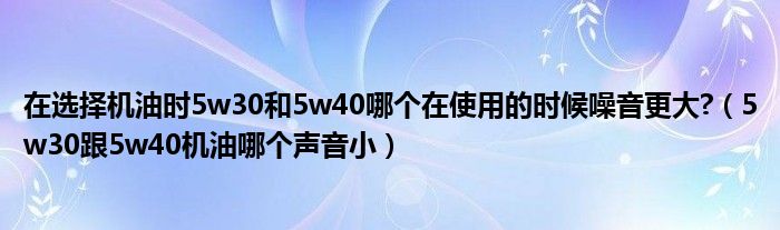 在选择机油时5w30和5w40哪个在使用的时候噪音更大?（5w30跟5w40机油哪个声音小）