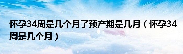 怀孕34周是几个月了预产期是几月（怀孕34周是几个月）