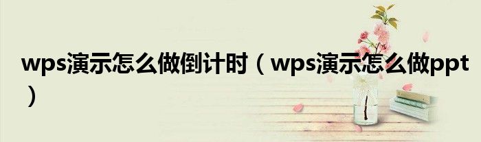 wps演示怎么做倒计时（wps演示怎么做ppt）