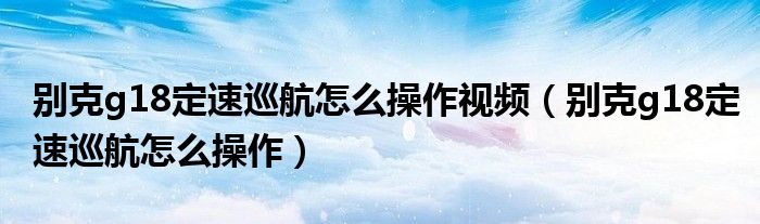 别克g18定速巡航怎么操作视频（别克g18定速巡航怎么操作）