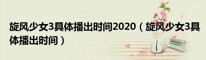 旋风少女3具体播出时间2020（旋风少女3具体播出时间）