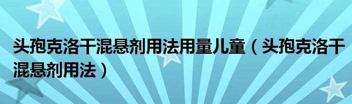 头孢克洛干混悬剂用法用量儿童（头孢克洛干混悬剂用法）