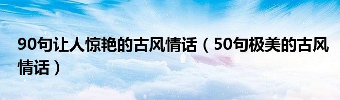 90句让人惊艳的古风情话（50句极美的古风情话）