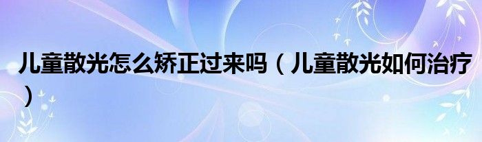 儿童散光怎么矫正过来吗（儿童散光如何治疗）