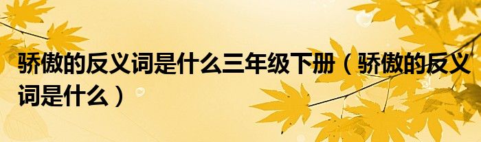 骄傲的反义词是什么三年级下册（骄傲的反义词是什么）