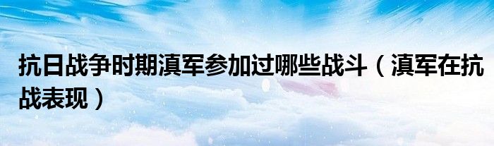 抗日战争时期滇军参加过哪些战斗（滇军在抗战表现）