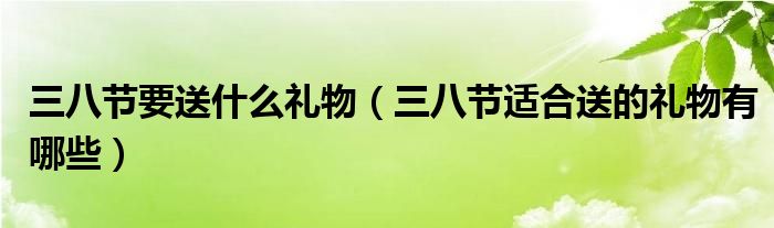 三八节要送什么礼物（三八节适合送的礼物有哪些）