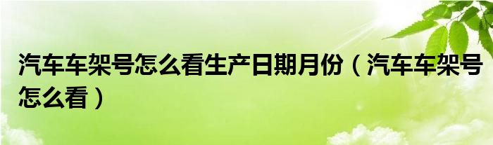 汽车车架号怎么看生产日期月份（汽车车架号怎么看）