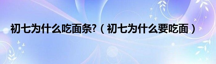 初七为什么吃面条?（初七为什么要吃面）