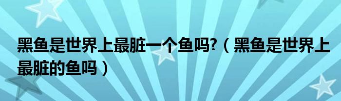 黑鱼是世界上最脏一个鱼吗?（黑鱼是世界上最脏的鱼吗）