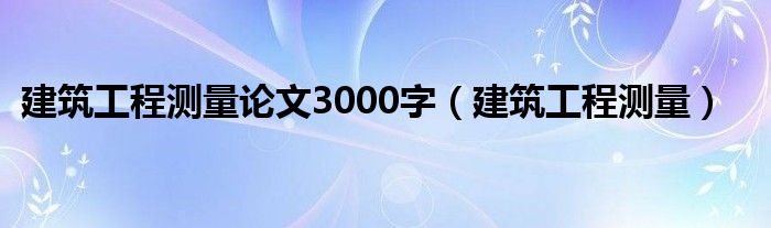 建筑工程测量论文3000字（建筑工程测量）