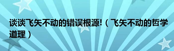 谈谈飞矢不动的错误根源!（飞矢不动的哲学道理）