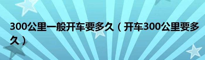 300公里一般开车要多久（开车300公里要多久）