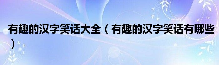 有趣的汉字笑话大全（有趣的汉字笑话有哪些）