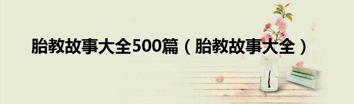 胎教故事大全500篇（胎教故事大全）