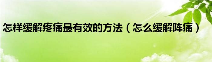 怎样缓解疼痛最有效的方法（怎么缓解阵痛）