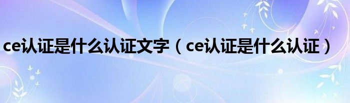 ce认证是什么认证文字（ce认证是什么认证）