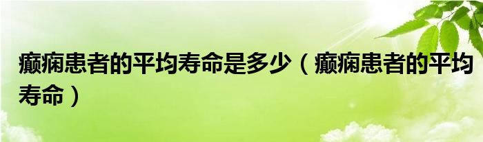 癫痫患者的平均寿命是多少（癫痫患者的平均寿命）