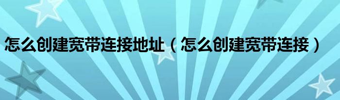 怎么创建宽带连接地址（怎么创建宽带连接）