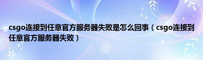 csgo连接到任意官方服务器失败是怎么回事（csgo连接到任意官方服务器失败）