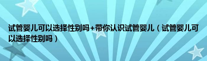 试管婴儿可以选择性别吗+带你认识试管婴儿（试管婴儿可以选择性别吗）