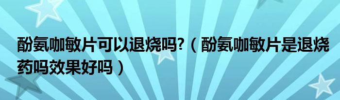 酚氨咖敏片可以退烧吗?（酚氨咖敏片是退烧药吗效果好吗）