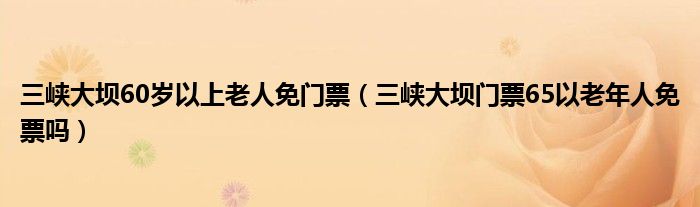 三峡大坝60岁以上老人免门票（三峡大坝门票65以老年人免票吗）