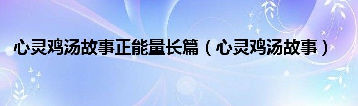 心灵鸡汤故事正能量长篇（心灵鸡汤故事）