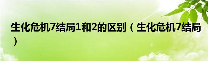 生化危机7结局1和2的区别（生化危机7结局）