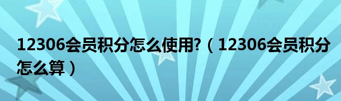 12306会员积分怎么使用?（12306会员积分怎么算）